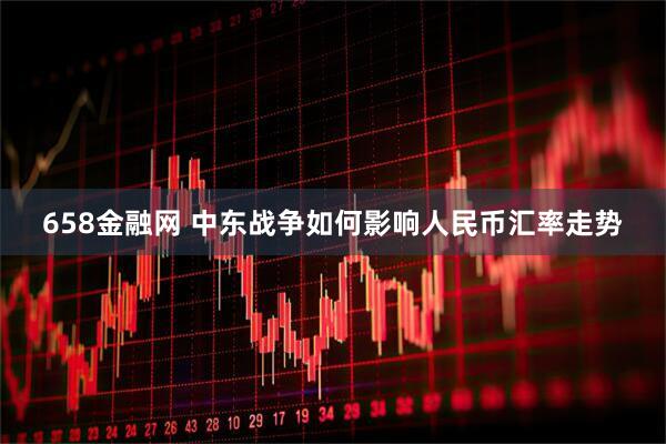 658金融网 中东战争如何影响人民币汇率走势