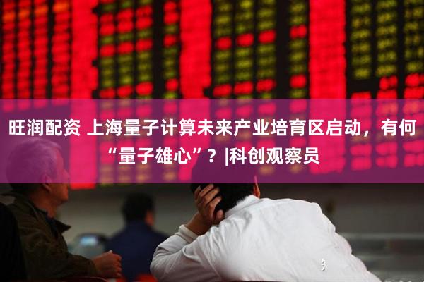 旺润配资 上海量子计算未来产业培育区启动,有何“量子雄心”?|科创观察员