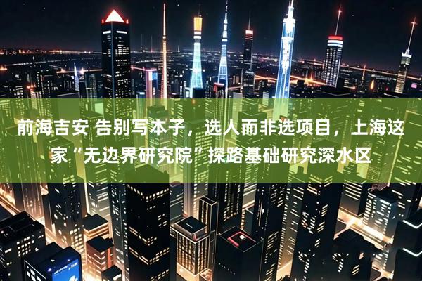 前海吉安 告别写本子，选人而非选项目，上海这家“无边界研究院”探路基础研究深水区